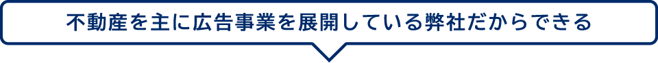 不動産を主に広告事業を展開している弊社だからできる